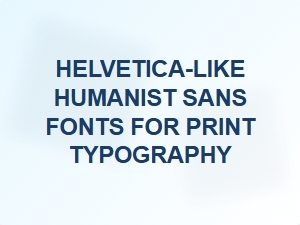 Helvetica-Like Humanist Sans Fonts for Print