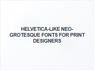 Helvetica-Like Neo-Grotesque Fonts for Print Design